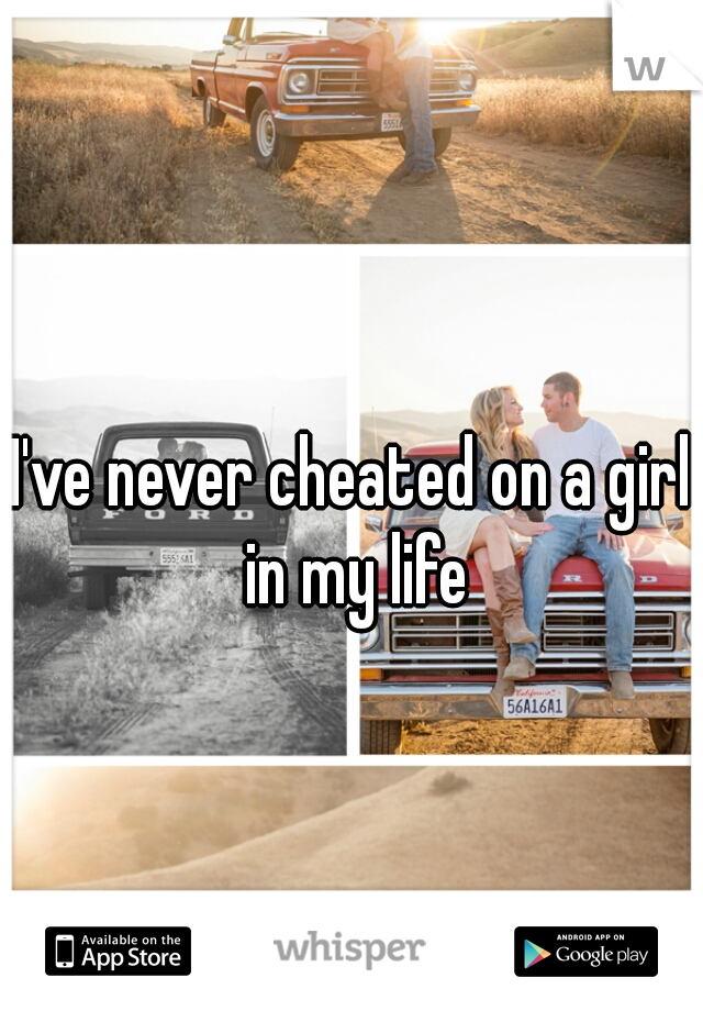 I've never cheated on a girl in my life