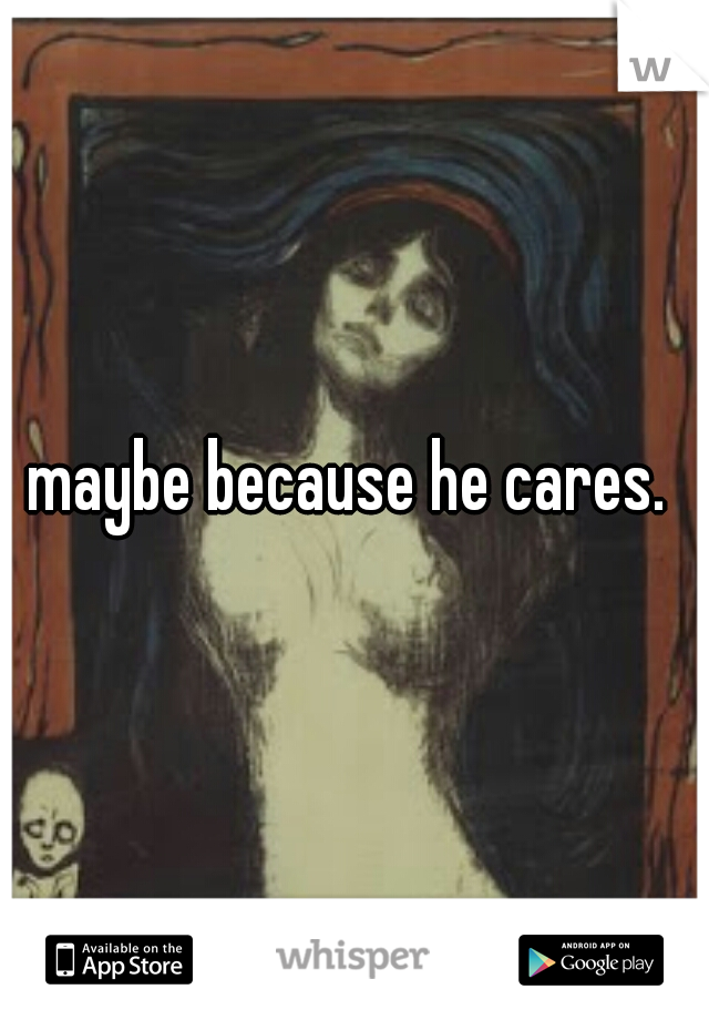 maybe because he cares. 