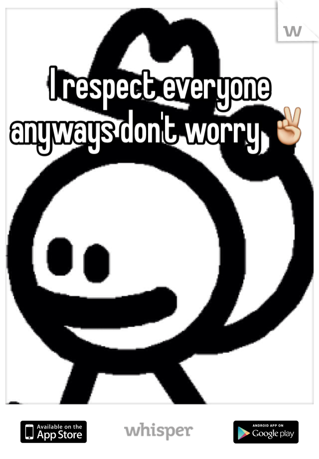 I respect everyone anyways don't worry ✌️
