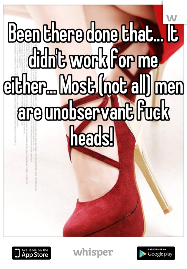 Been there done that... It didn't work for me either... Most (not all) men are unobservant fuck heads! 