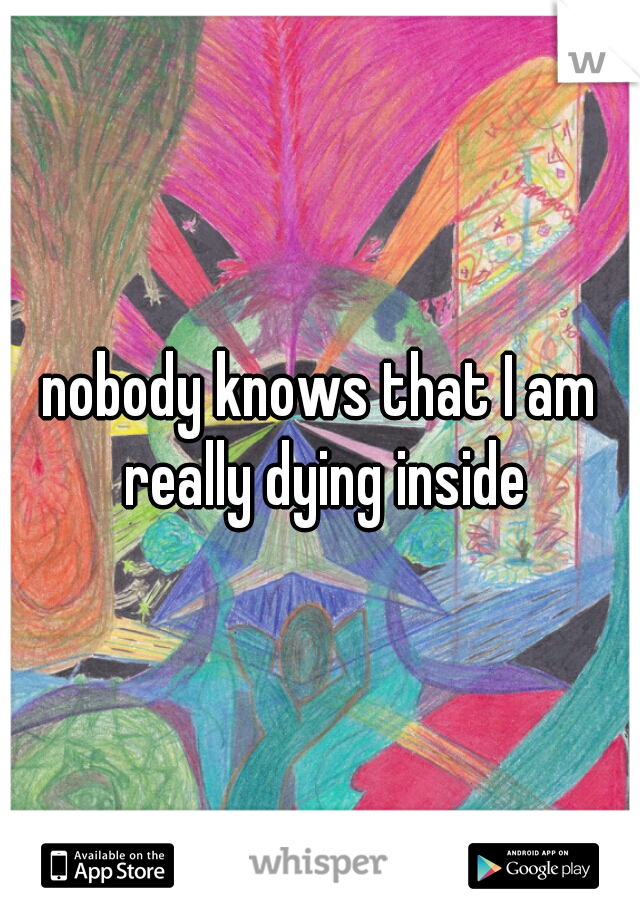 nobody knows that I am really dying inside
