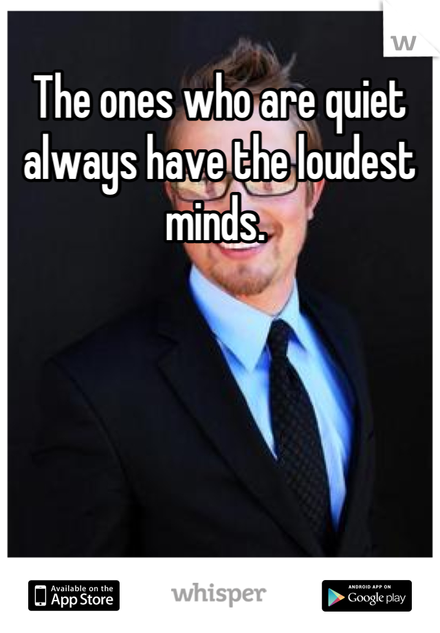 The ones who are quiet always have the loudest minds. 