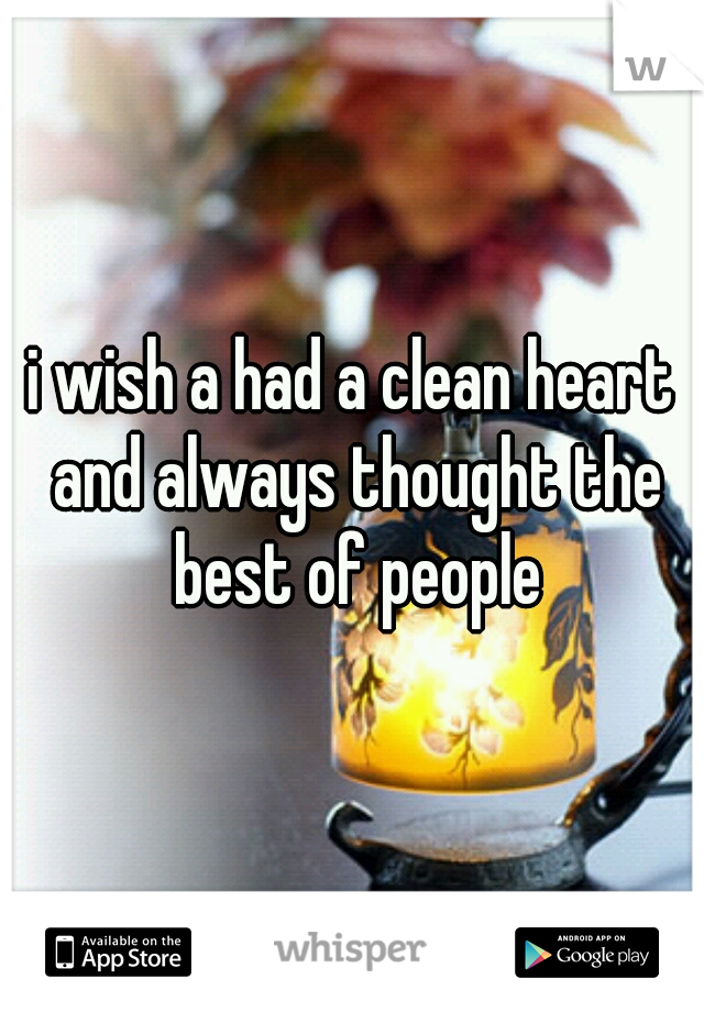 i wish a had a clean heart and always thought the best of people