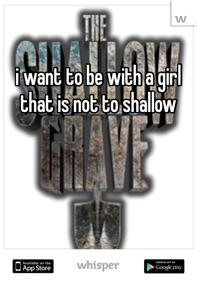 i want to be with a girl that is not to shallow 