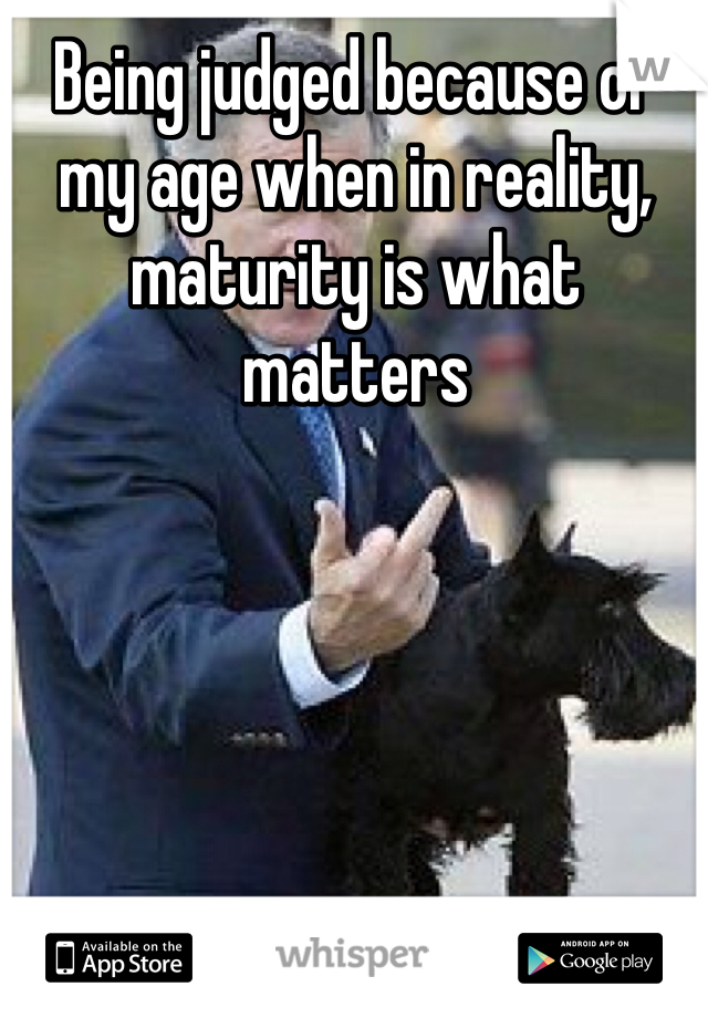 Being judged because of my age when in reality, maturity is what matters