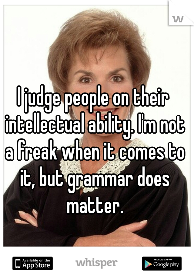 I judge people on their intellectual ability. I'm not a freak when it comes to it, but grammar does matter.