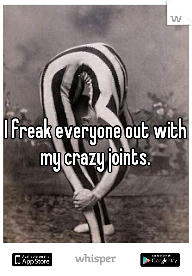 I freak everyone out with my crazy joints. 