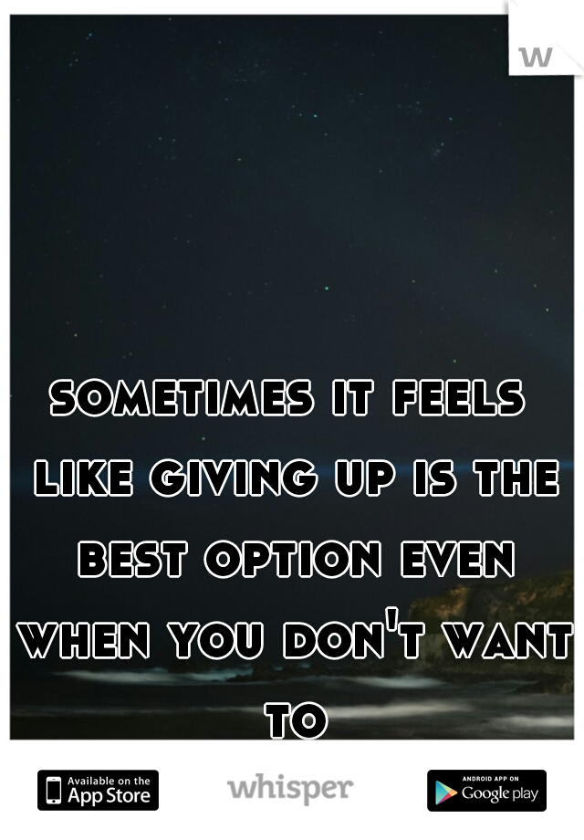 sometimes it feels like giving up is the best option even when you don't want to