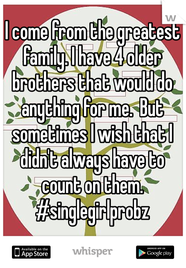 I come from the greatest family. I have 4 older brothers that would do anything for me.  But sometimes I wish that I didn't always have to count on them.
#singlegirlprobz