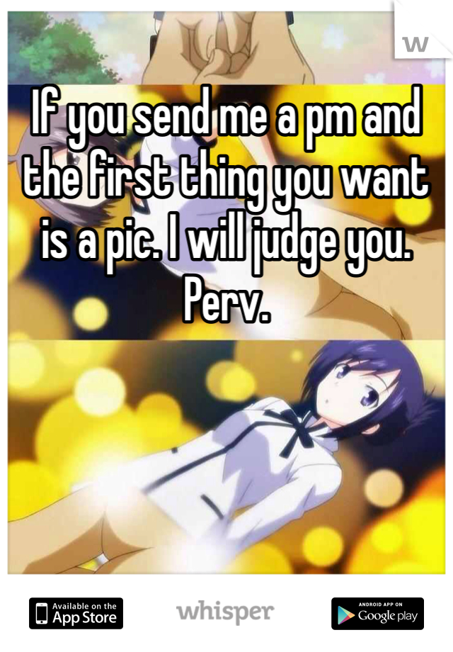 If you send me a pm and the first thing you want is a pic. I will judge you. Perv. 