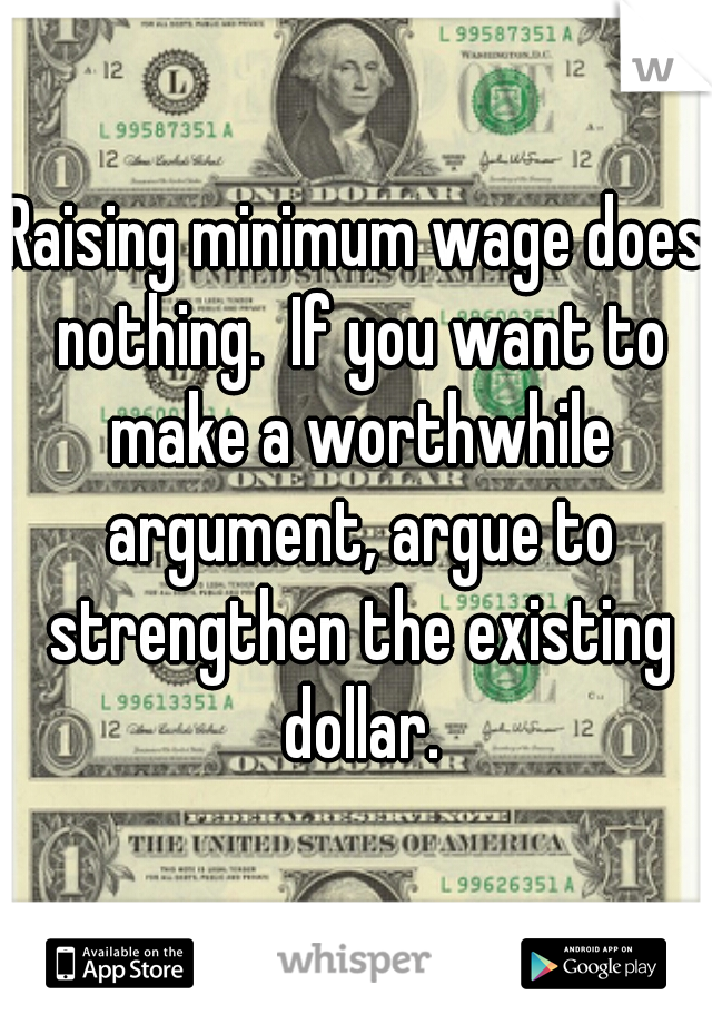 Raising minimum wage does nothing.  If you want to make a worthwhile argument, argue to strengthen the existing dollar.