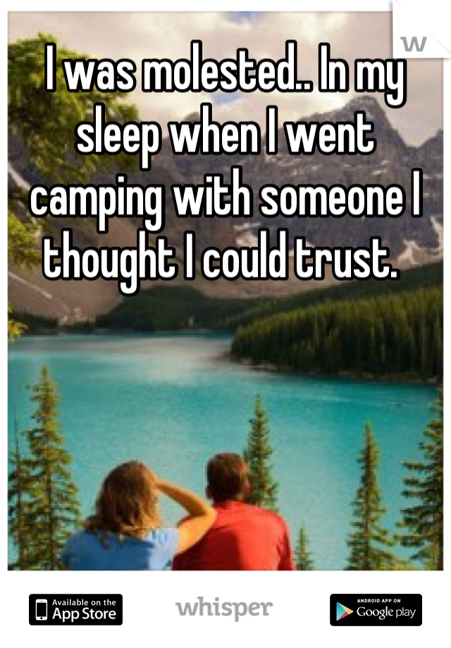 I was molested.. In my sleep when I went camping with someone I thought I could trust. 