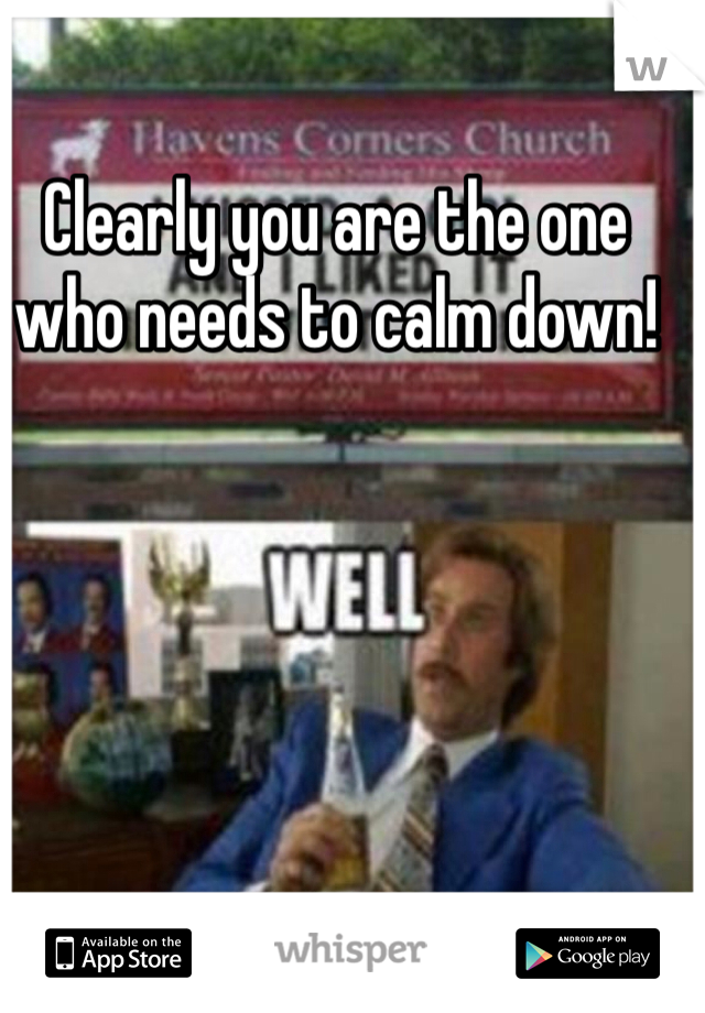 Clearly you are the one who needs to calm down!