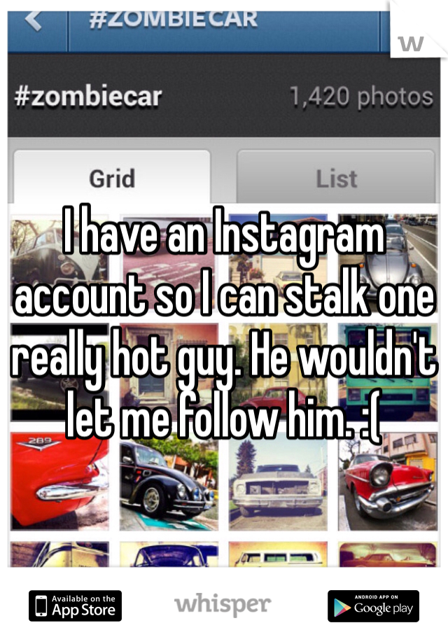 I have an Instagram account so I can stalk one really hot guy. He wouldn't let me follow him. :(