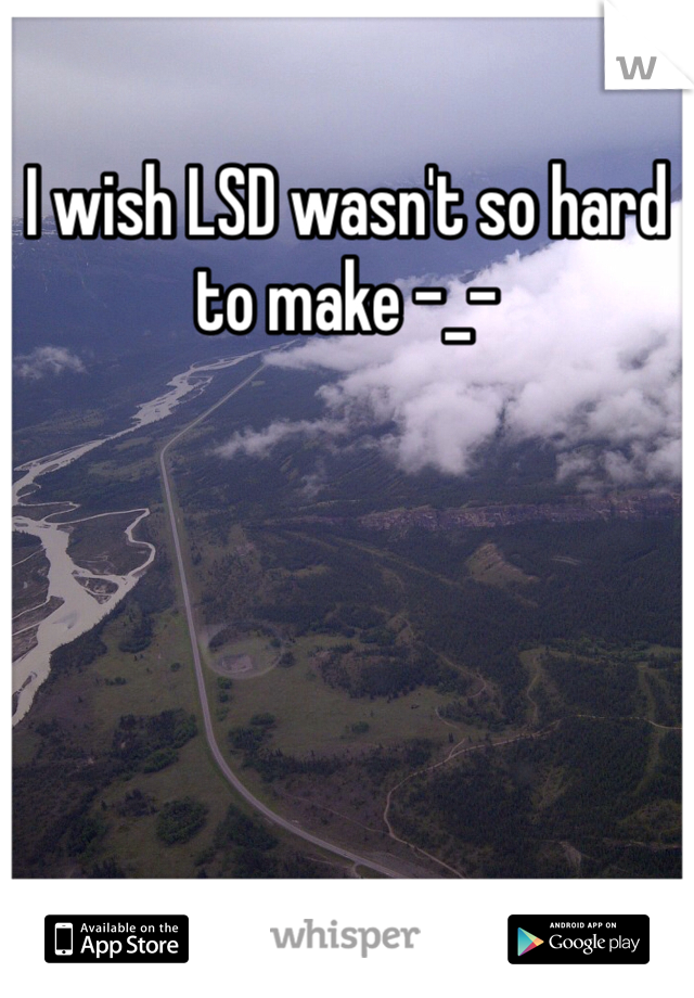 I wish LSD wasn't so hard to make -_-