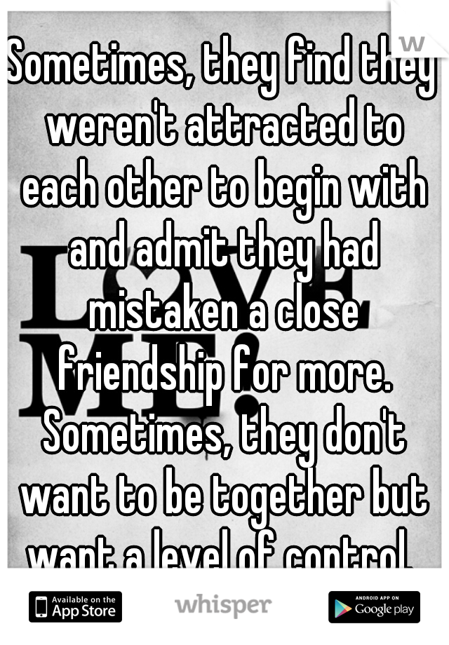 Sometimes, they find they weren't attracted to each other to begin with and admit they had mistaken a close friendship for more. Sometimes, they don't want to be together but want a level of control. 