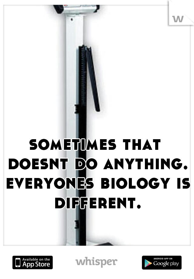 sometimes that doesnt do anything. everyones biology is different.