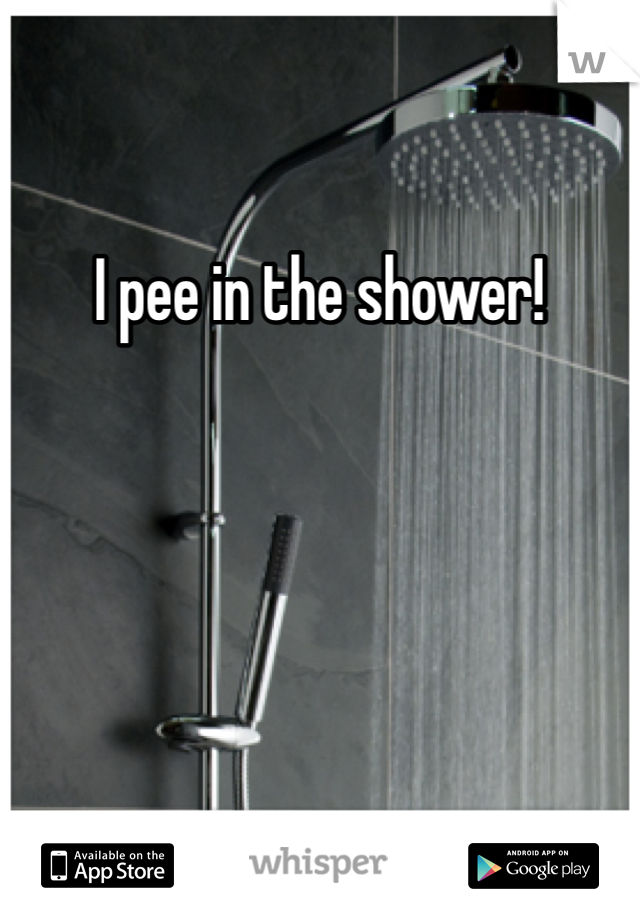 I pee in the shower!