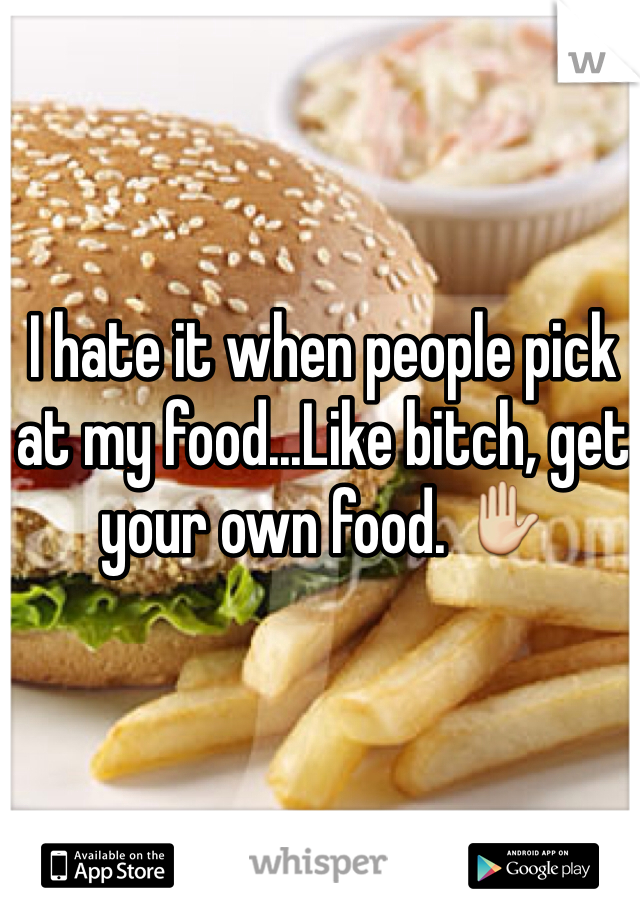 I hate it when people pick at my food...Like bitch, get your own food. ✋ 