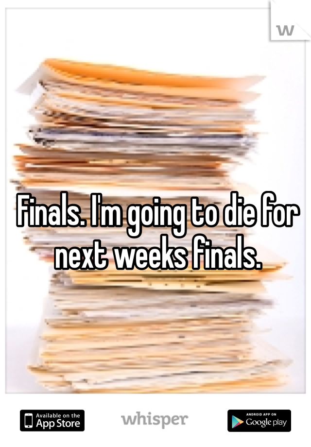 Finals. I'm going to die for next weeks finals.