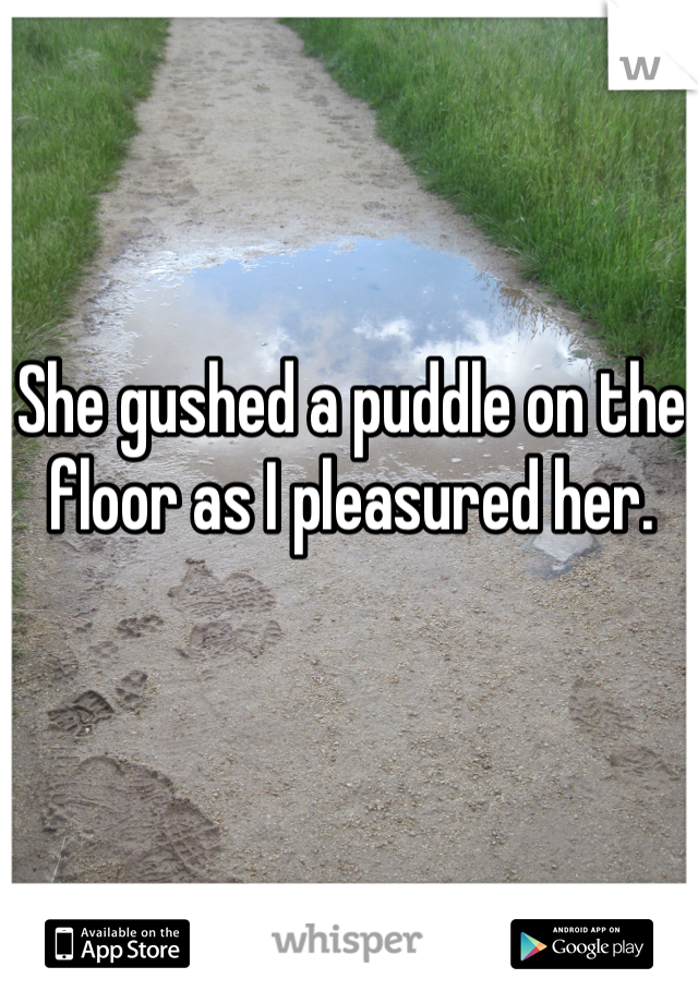 She gushed a puddle on the floor as I pleasured her.