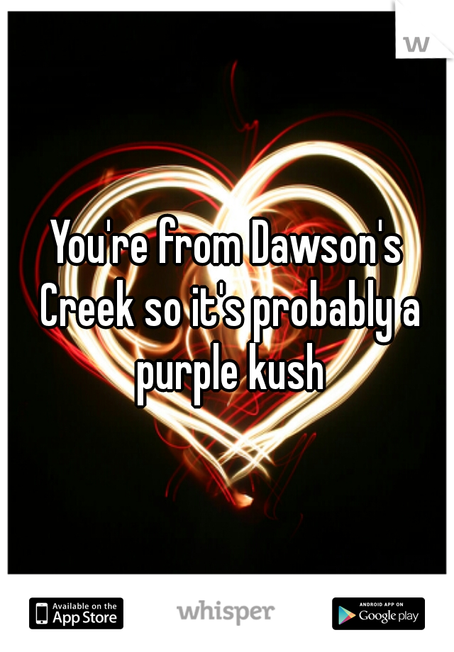You're from Dawson's Creek so it's probably a purple kush