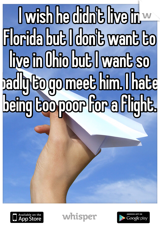 I wish he didn't live in Florida but I don't want to live in Ohio but I want so badly to go meet him. I hate being too poor for a flight. 
