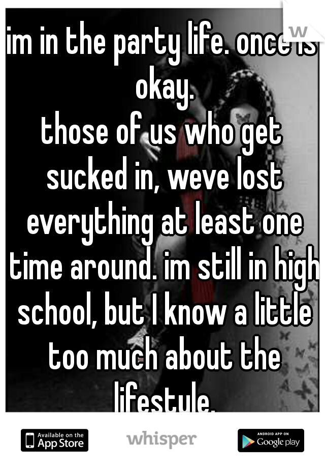 im in the party life. once is okay.
those of us who get sucked in, weve lost everything at least one time around. im still in high school, but I know a little too much about the lifestyle.