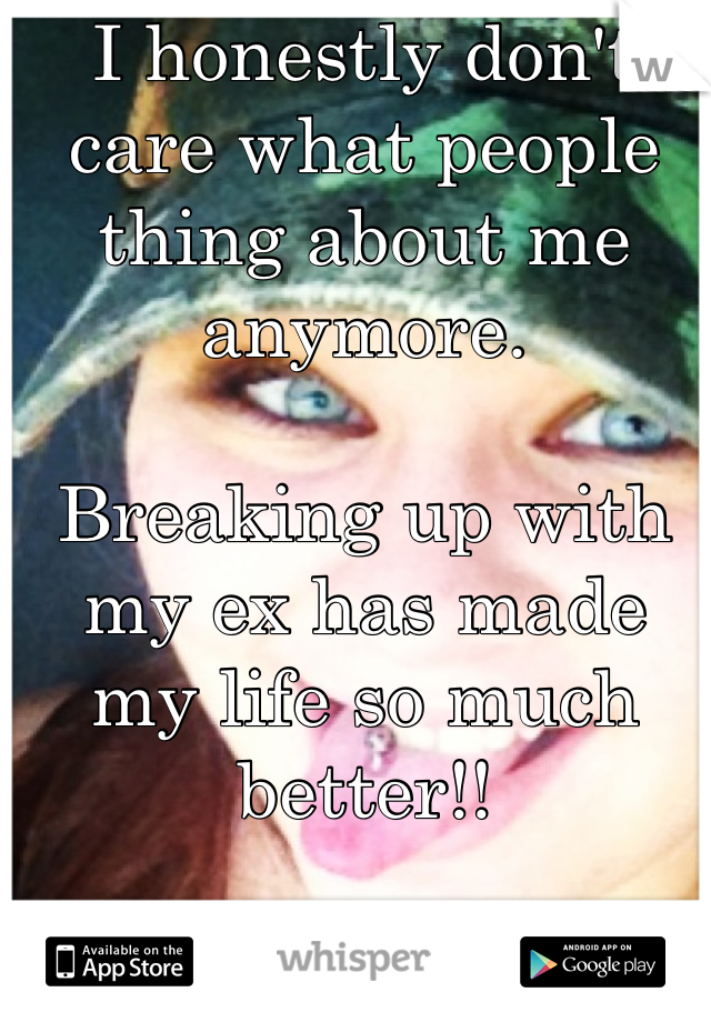 I honestly don't care what people thing about me anymore. 

Breaking up with my ex has made my life so much better!!