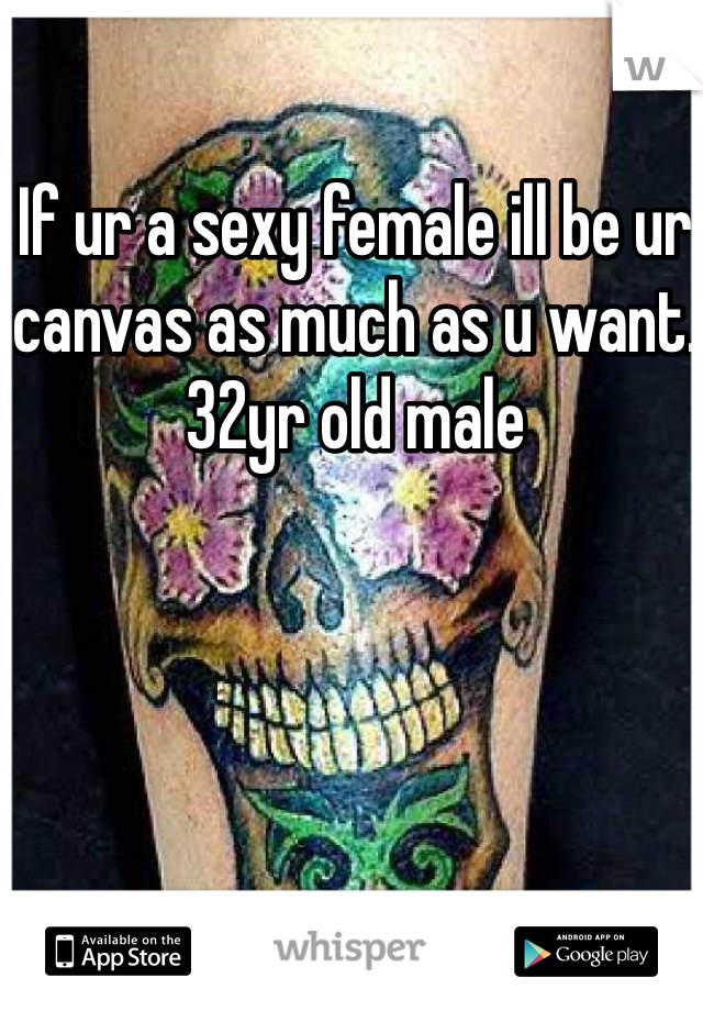 If ur a sexy female ill be ur canvas as much as u want. 32yr old male