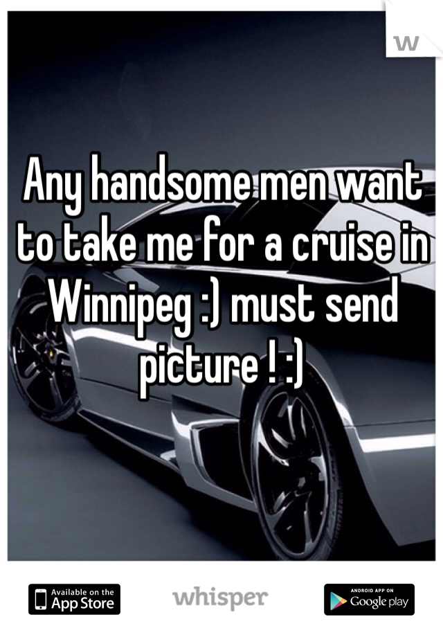 Any handsome men want to take me for a cruise in Winnipeg :) must send picture ! :) 