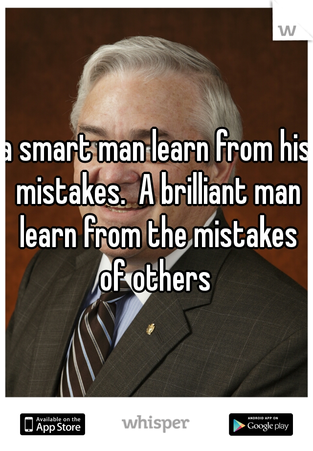 a smart man learn from his mistakes.  A brilliant man learn from the mistakes of others 