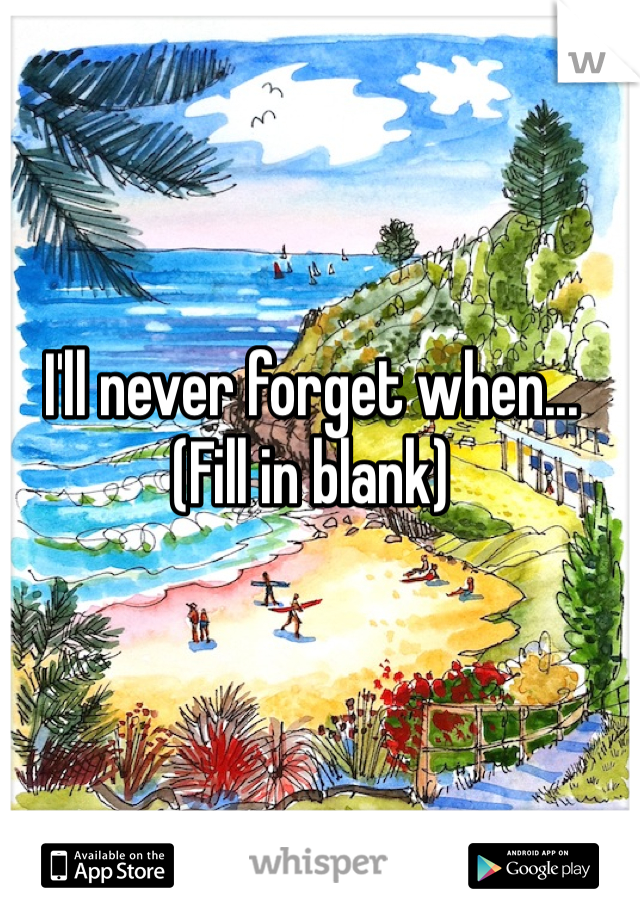 I'll never forget when... (Fill in blank)