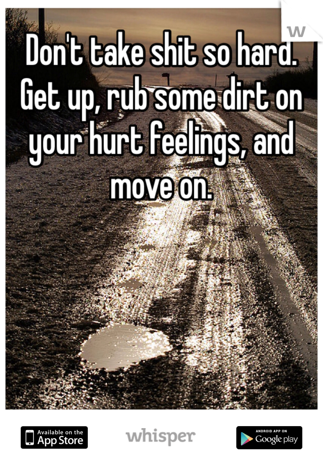 Don't take shit so hard. Get up, rub some dirt on your hurt feelings, and move on. 
