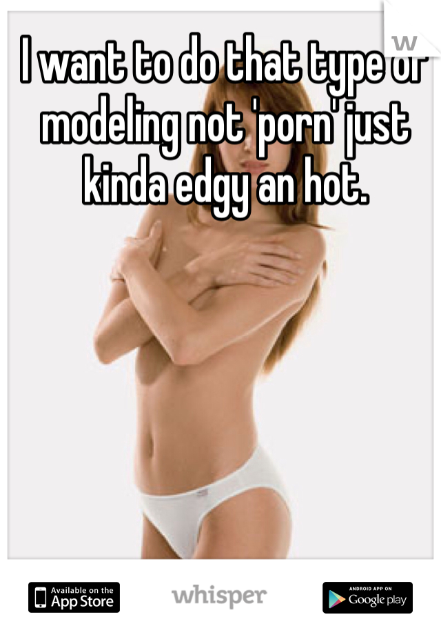 I want to do that type of modeling not 'porn' just kinda edgy an hot. 
