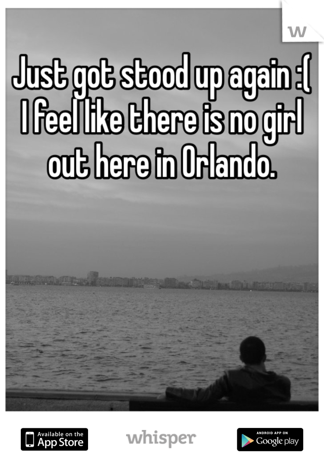 Just got stood up again :( 
I feel like there is no girl out here in Orlando. 
