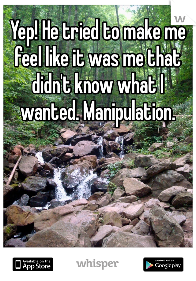 Yep! He tried to make me feel like it was me that didn't know what I wanted. Manipulation. 