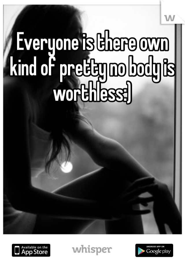 Everyone is there own kind of pretty no body is worthless:)
