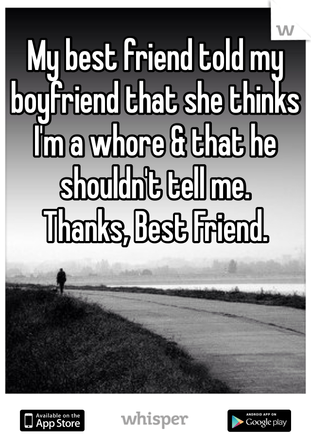 My best friend told my boyfriend that she thinks I'm a whore & that he shouldn't tell me.  
Thanks, Best Friend. 