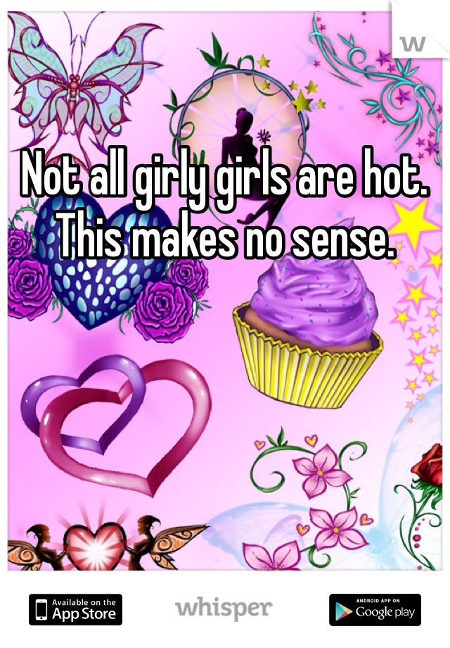 Not all girly girls are hot. This makes no sense. 