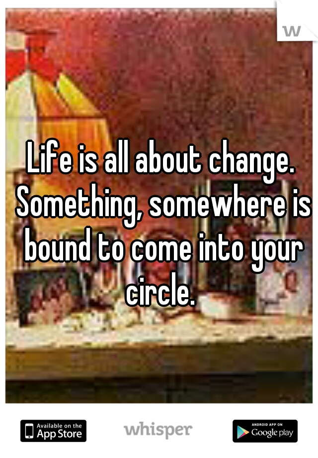 Life is all about change. Something, somewhere is bound to come into your circle. 