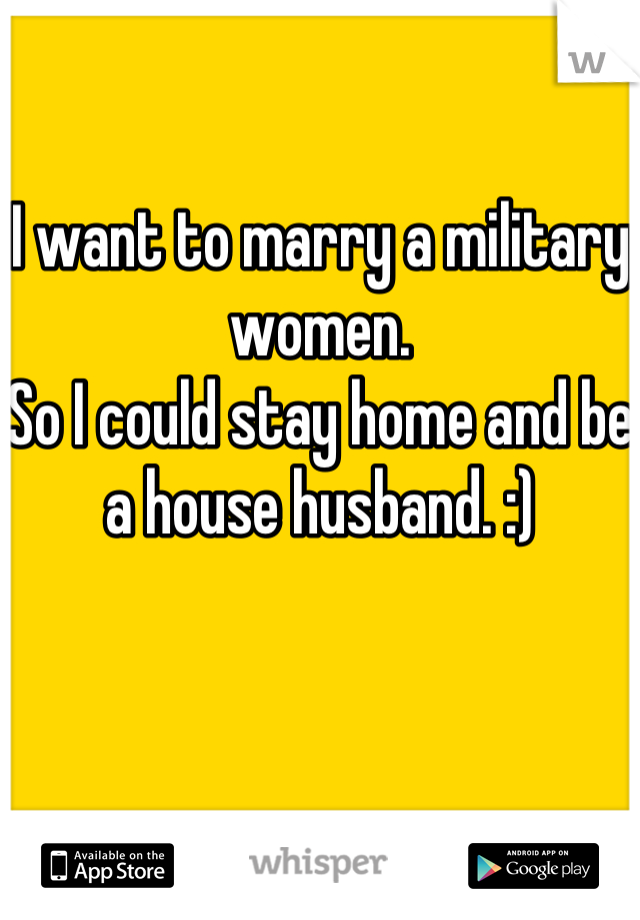 I want to marry a military women. 
So I could stay home and be a house husband. :)