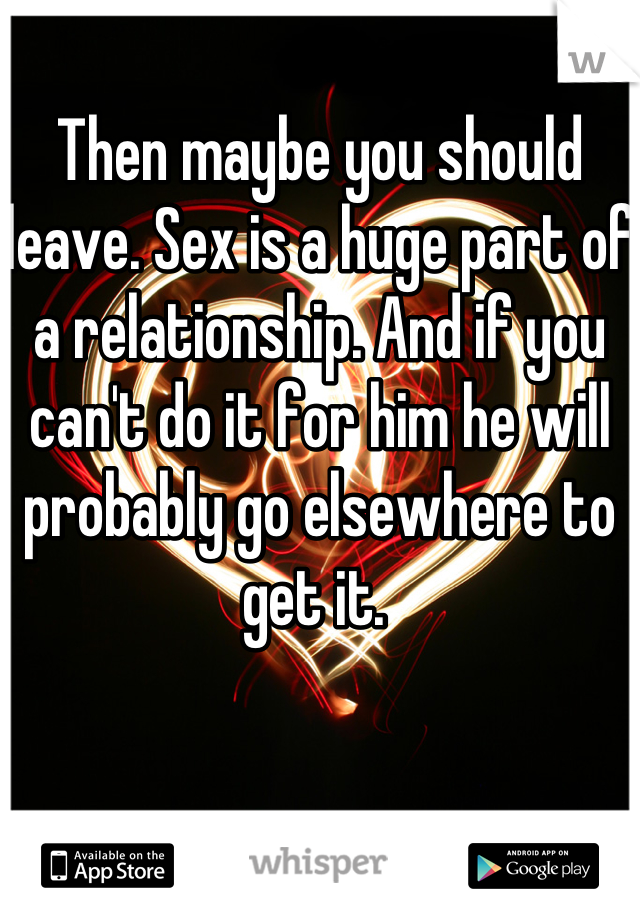 Then maybe you should leave. Sex is a huge part of a relationship. And if you can't do it for him he will probably go elsewhere to get it. 