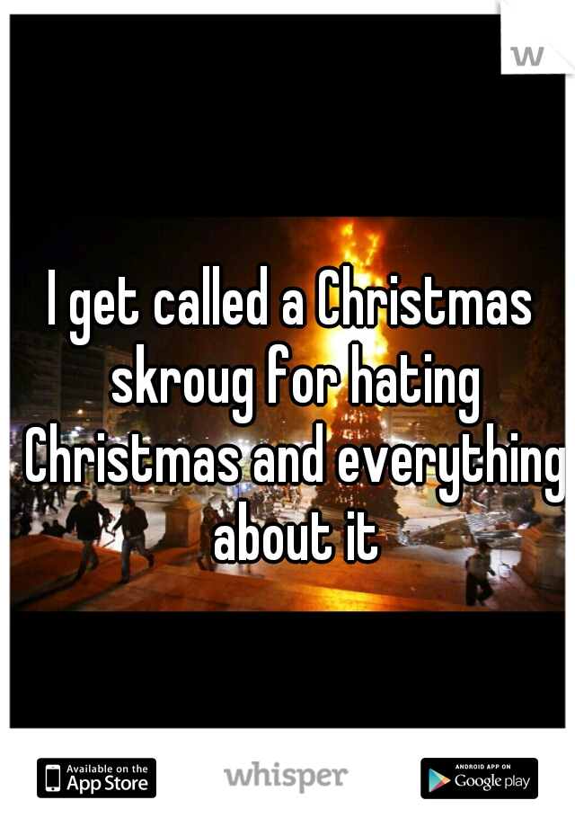 I get called a Christmas skroug for hating Christmas and everything about it