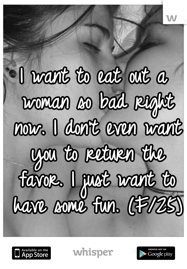 I want to eat out a woman so bad right now. I don't even want you to return the favor. I just want to have some fun. (F/25)