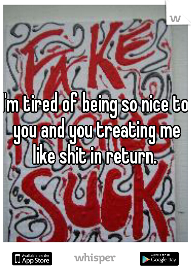 I'm tired of being so nice to you and you treating me like shit in return. 