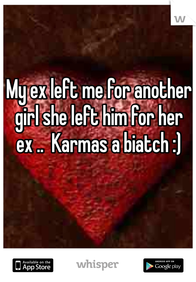 My ex left me for another girl she left him for her ex ..  Karmas a biatch :) 