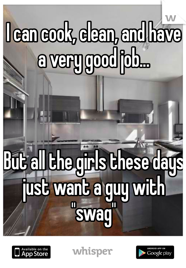 I can cook, clean, and have a very good job...



But all the girls these days just want a guy with
"swag"