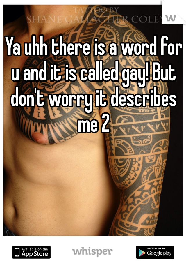 Ya uhh there is a word for u and it is called gay! But don't worry it describes me 2