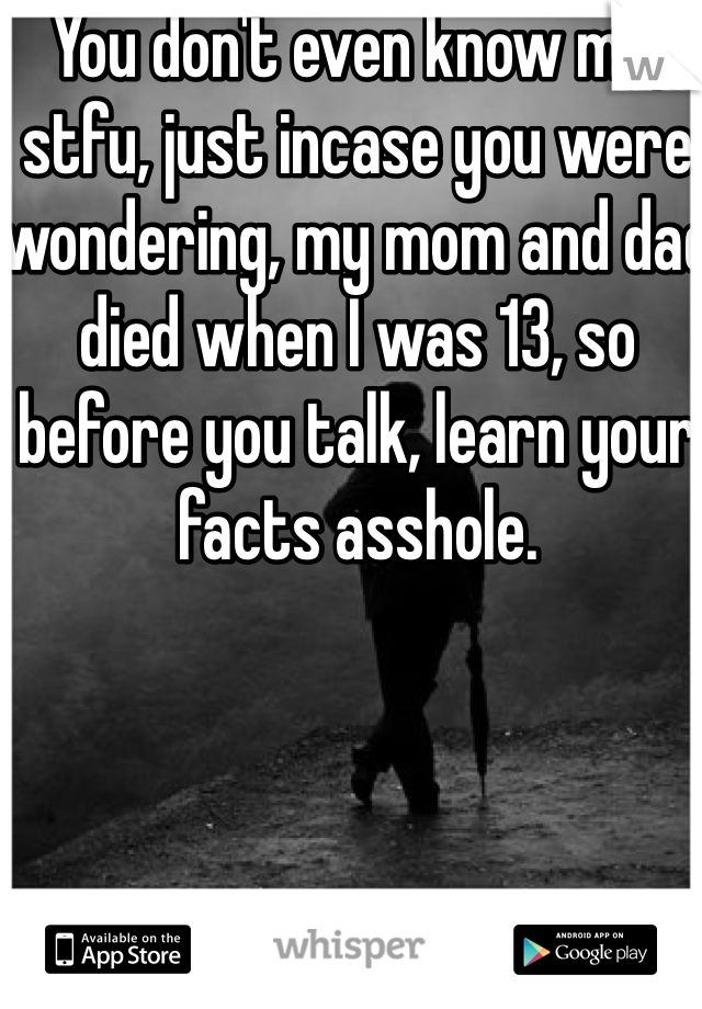 You don't even know me, stfu, just incase you were wondering, my mom and dad died when I was 13, so before you talk, learn your facts asshole.